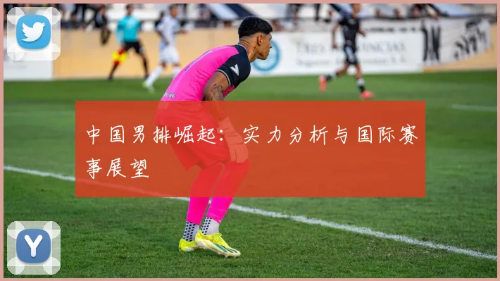 中国男排崛起:实力分析与国际赛事展望