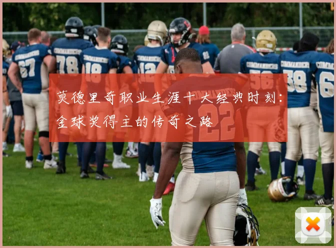 莫德里奇职业生涯十大经典时刻:金球奖得主的传奇之路
