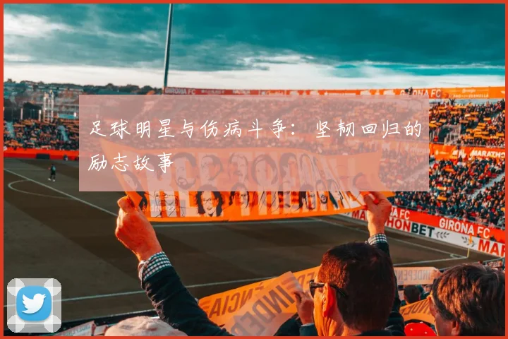 足球明星与伤病斗争:坚韧回归的励志故事