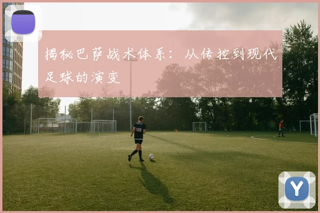 揭秘巴萨战术体系:从传控到现代足球的演变