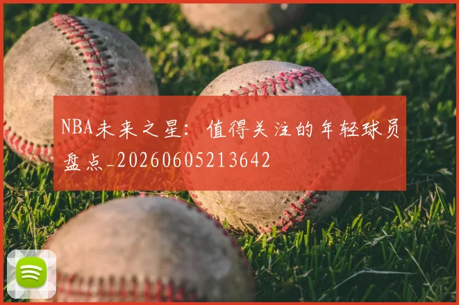 NBA未来之星：值得关注的年轻球员盘点_20260605213642