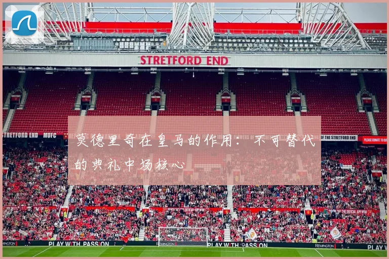莫德里奇在皇马的作用：不可替代的典礼中场核心