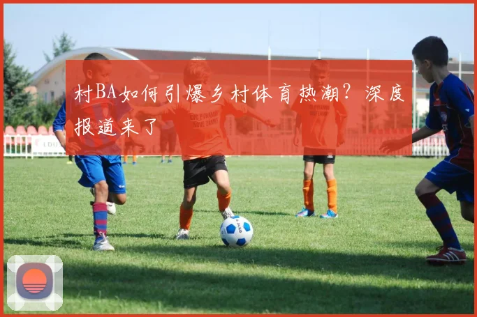 村BA如何引爆乡村体育热潮?深度报道来了