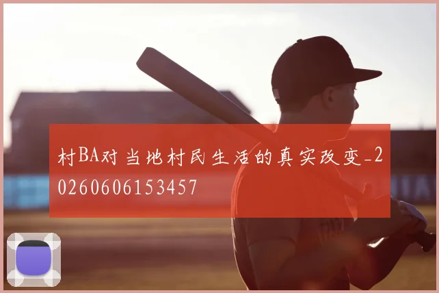 村BA对当地村民生活的真实改变_20260606153457