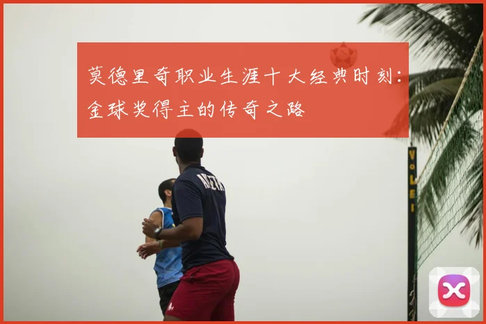 莫德里奇职业生涯十大经典时刻：金球奖得主的传奇之路
