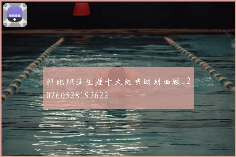 科比职业生涯十大经典时刻回顾_20260528193622