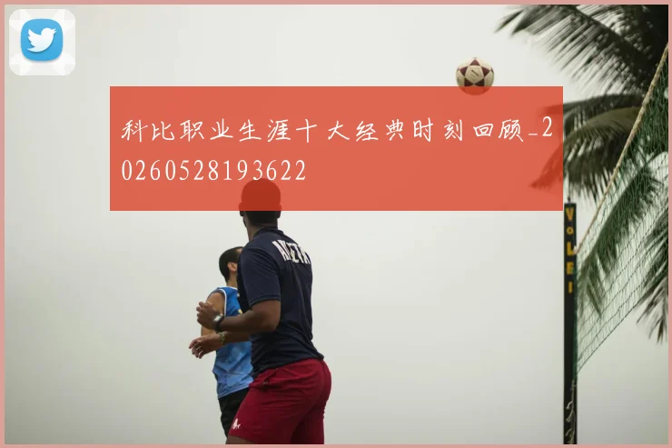 科比职业生涯十大经典时刻回顾_20260528193622
