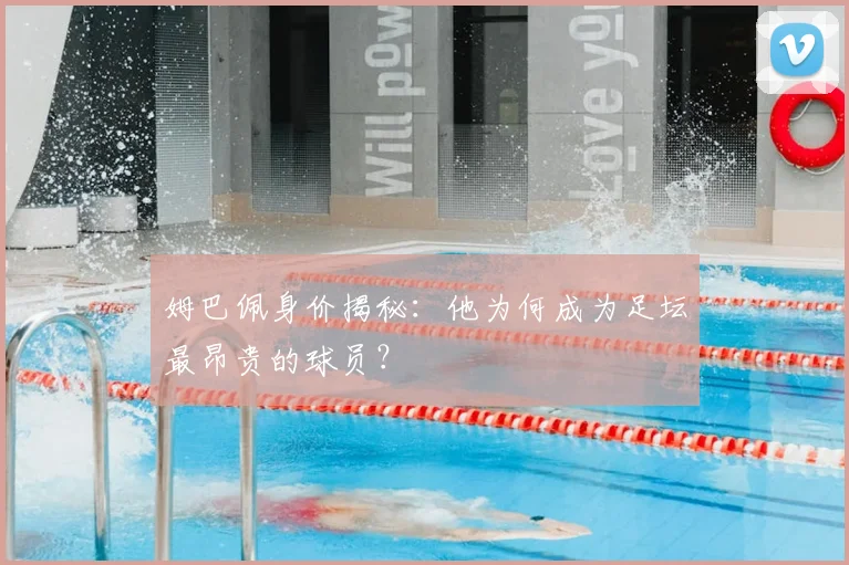 姆巴佩身价揭秘：他为何成为足坛最昂贵的球员？
