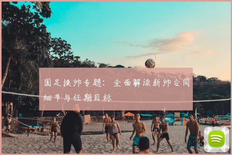 国足换帅专题：全面解读新帅合同细节与任期目标