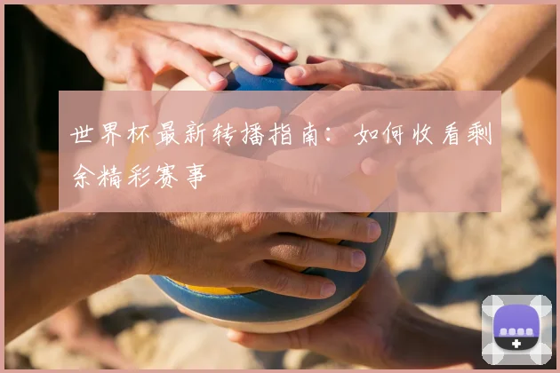 世界杯最新转播指南：如何收看剩余精彩赛事