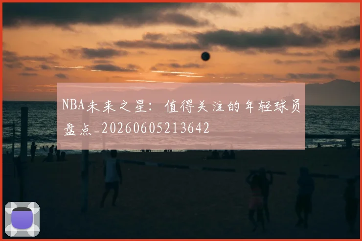 NBA未来之星:值得关注的年轻球员盘点_20260605213642