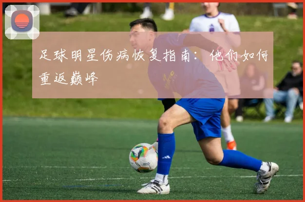 足球明星伤病恢复指南：他们如何重返巅峰