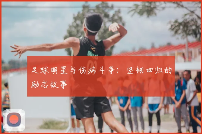 足球明星与伤病斗争:坚韧回归的励志故事