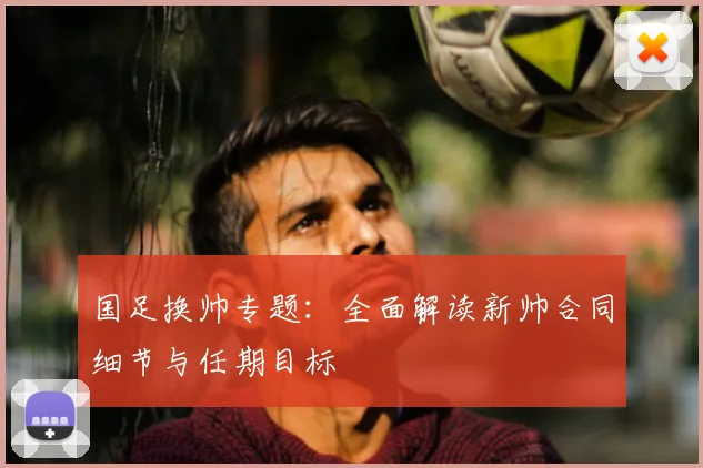国足换帅专题：全面解读新帅合同细节与任期目标